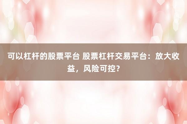可以杠杆的股票平台 股票杠杆交易平台：放大收益，风险可控？