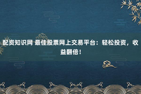 配资知识网 最佳股票网上交易平台：轻松投资，收益翻倍！